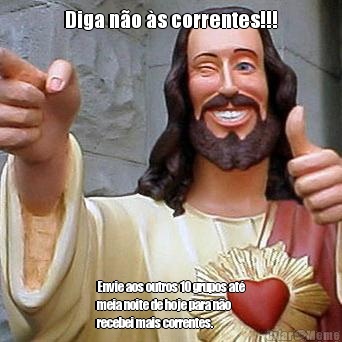 Diga n�o �s correntes!!! Envie aos outros 10 grupos at�
meia noite de hoje para n�o
recebei mais correntes.