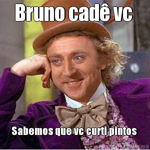 Bruno cad� vc  Sabemos que vc curti pintos 