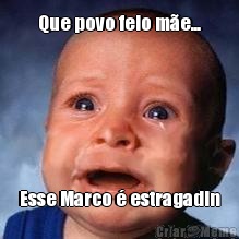 Que povo feio m�e... Esse Marco � estragadin
