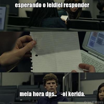 esperando o leidiel responder meia hora dps...    -oi kerida.