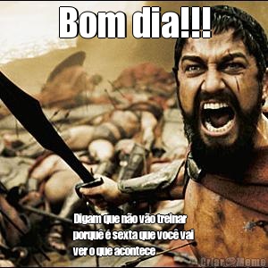 Bom dia!!! Digam que n�o v�o treinar
porqu� � sexta que voc� vai
ver o que acontece