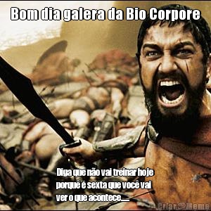 Bom dia galera da Bio Corpore Diga que n�o vai treinar hoje
porqu� � sexta que voc� vai
ver o que acontece......