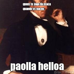 quem te jogo da maca
quando vc naceu   paolla helloa