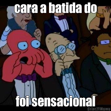 cara a batida do foi sensacional