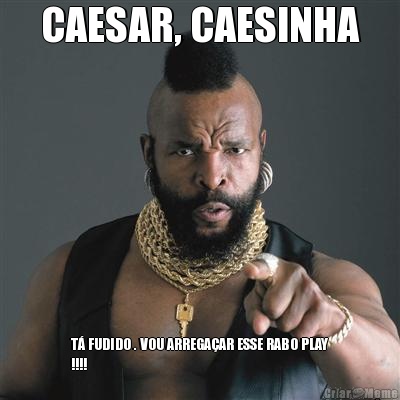CAESAR, CAESINHA T� FUDIDO . VOU ARREGA�AR ESSE RABO PLAY
!!!!