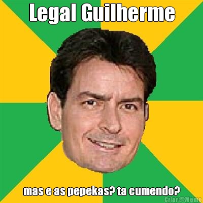 Legal Guilherme mas e as pepekas? ta cumendo?