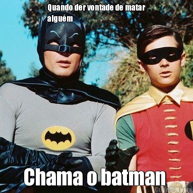 Quando der vontade de matar
algu�m  Chama o batman 