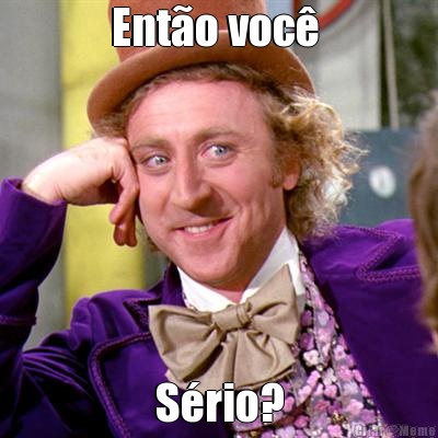 Ent�o voc�  S�rio?