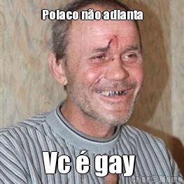 Polaco n�o adianta Vc � gay 