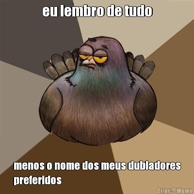 eu lembro de tudo menos o nome dos meus dubladores
preferidos