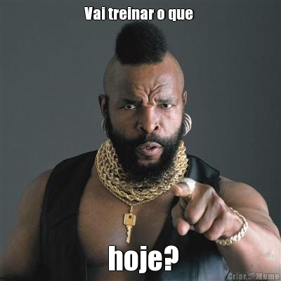 Vai treinar o que   hoje?