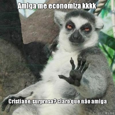 Amiga me economiza kkkk  Cristiane, surpresa? claro que n�o amiga
