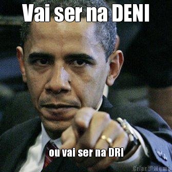 Vai ser na DENI ou vai ser na DRI