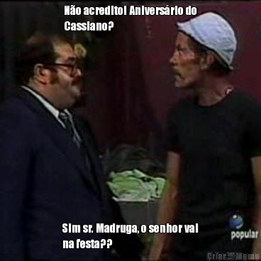 N�o acredito! Anivers�rio do
Cassiano? Sim sr. Madruga, o senhor vai
na festa?? 