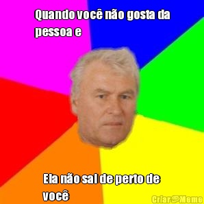 Quando voc� n�o gosta da
pessoa e Ela n�o sai de perto de
voc�
