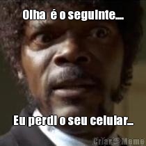 Olha  � o seguinte.... Eu perdi o seu celular...