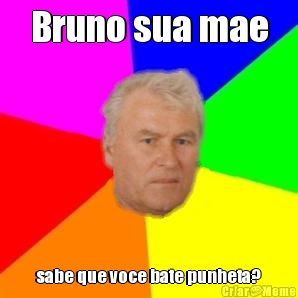 Bruno sua mae sabe que voce bate punheta?