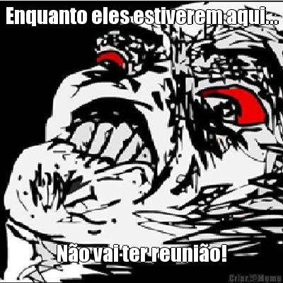 Enquanto eles estiverem aqui... N�o vai ter reuni�o!