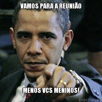 VAMOS PARA A REUNI�O MENOS VCS MENINOS!