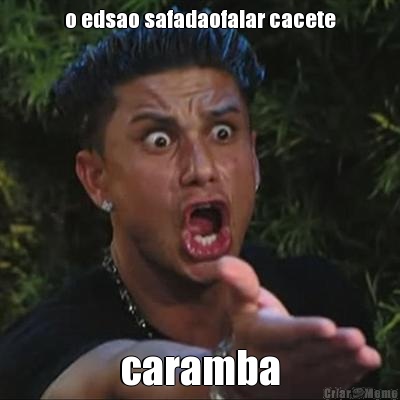 o edsao safadaofalar cacete caramba