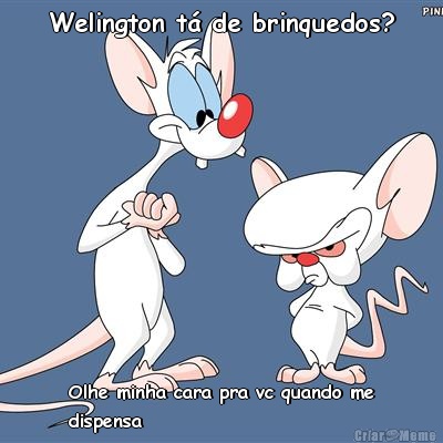 Welington t� de brinquedos? Olhe minha cara pra vc quando me
dispensa