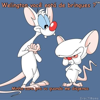 Welington voc� est� de brinques ?  Minha cara pra vc quando me dispensa