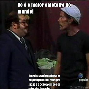 Vc � o maior caloteiro do
mundo! Imagina vc n�o conhece  o
Miguel q teve 100 reais pro
ja��o e o ticao.alem de ser
caloteiro da o rabo... 