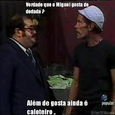 Verdade que o Miguel gosta de
dedada ? Al�m de gosta ainda �
caloteiro ..