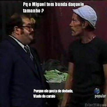 Pq o Miguel tem bunda daquele
tamanho ? Porque ele gosta de dedada.
Viado do caraio