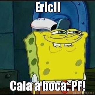 Eric!! Cala a boca. PF!