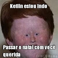 Ketlin estou indo  Passar o natal com voc�
querida