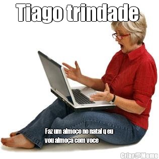 Tiago trindade  Faz um almo�o no natal q eu
vou almo�a com voce