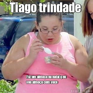 Tiago trindade  Faz um almo�o no natal q eu
vou almo�a com voce