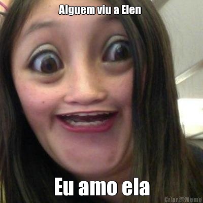 Alguem viu a Elen  Eu amo ela