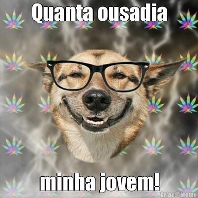 Quanta ousadia minha jovem!