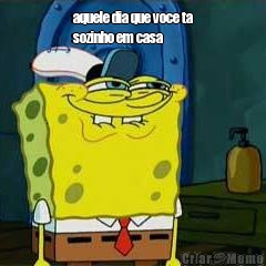 aquele dia que voce ta
sozinho em casa 