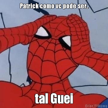 Patrick como vc pode ser.. tal Guei