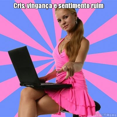Cris, vingan�a e sentimento ruim 
