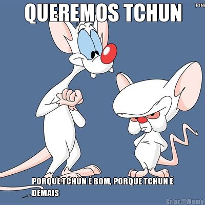 QUEREMOS TCHUN PORQUE TCHUN � BOM, PORQUE TCHUN �
DEMAIS 
