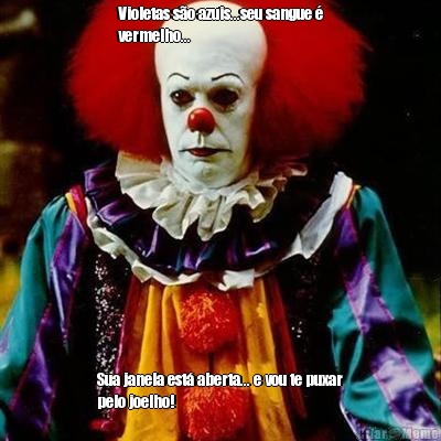 Violetas s�o azuis...seu sangue �
vermelho... Sua janela est� aberta... e vou te puxar
pelo joelho!