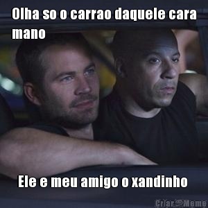 Olha so o carrao daquele cara
mano Ele e meu amigo o xandinho 