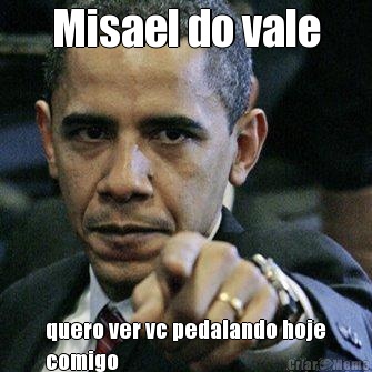 Misael do vale quero ver vc pedalando hoje
comigo