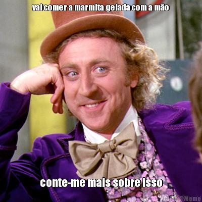 vai comer a marmita gelada com a m�o conte-me mais sobre isso