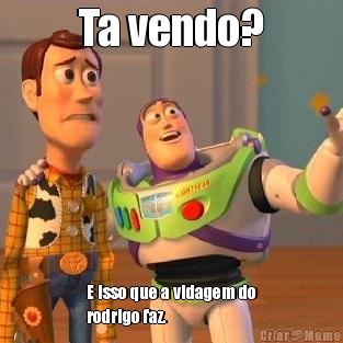 Ta vendo? E isso que a vidagem do
rodrigo faz.
