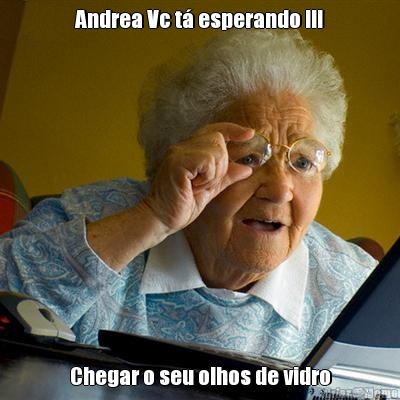 Andrea Vc t� esperando !!! Chegar o seu olhos de vidro