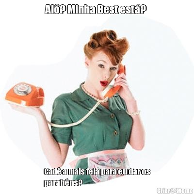 Al�? Minha Best est�?  Cad� a mais feia para eu dar os
parab�ns? 