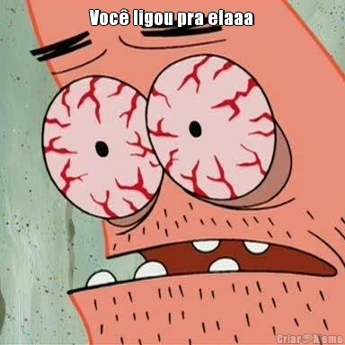 Voc� ligou pra elaaa 