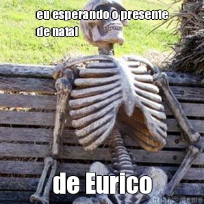 eu esperando o presente
de natal de Eurico
