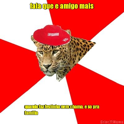 fala que e amigo mais quando faz festinha nem chama. e so pra
familia
