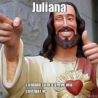Juliana cuidado com a greve vou
castigar vc